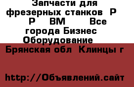 Запчасти для фрезерных станков 6Р82, 6Р12, ВМ127. - Все города Бизнес » Оборудование   . Брянская обл.,Клинцы г.